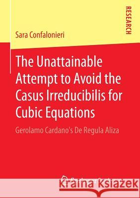 The Unattainable Attempt to Avoid the Casus Irreducibilis for Cubic Equations: Gerolamo Cardano's de Regula Aliza Confalonieri, Sara 9783658092740 Springer Spektrum