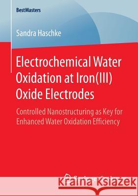 Electrochemical Water Oxidation at Iron(iii) Oxide Electrodes: Controlled Nanostructuring as Key for Enhanced Water Oxidation Efficiency Haschke, Sandra 9783658092863