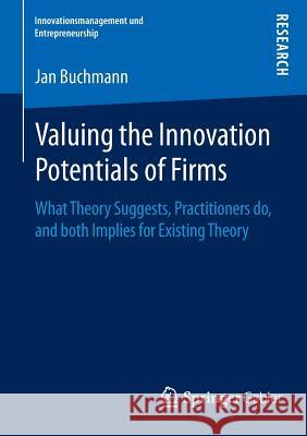 Valuing the Innovation Potentials of Firms: What Theory Suggests, Practitioners Do, and Both Implies for Existing Theory Buchmann, Jan Alexander 9783658092894 Springer Gabler
