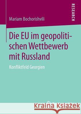Die Eu Im Geopolitischen Wettbewerb Mit Russland: Konfliktfeld Georgien Bochorishvili, Mariam 9783658093303 Springer vs