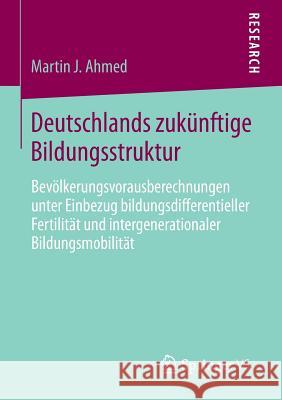 Deutschlands Zukünftige Bildungsstruktur: Bevölkerungsvorausberechnungen Unter Einbezug Bildungsdifferentieller Fertilität Und Intergenerationaler Bil Ahmed, Martin J. 9783658093365 Springer vs