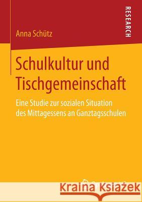 Schulkultur Und Tischgemeinschaft: Eine Studie Zur Sozialen Situation Des Mittagessens an Ganztagsschulen Schütz, Anna 9783658093808