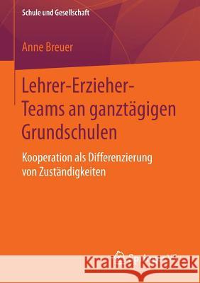 Lehrer-Erzieher-Teams an Ganztägigen Grundschulen: Kooperation ALS Differenzierung Von Zuständigkeiten Breuer, Anne 9783658094904