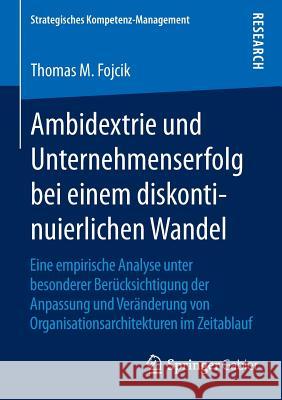 Ambidextrie Und Unternehmenserfolg Bei Einem Diskontinuierlichen Wandel: Eine Empirische Analyse Unter Besonderer Berücksichtigung Der Anpassung Und V Fojcik, Thomas M. 9783658095895