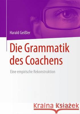 Die Grammatik Des Coachens: Eine Empirische Rekonstruktion Geißler, Harald 9783658096397 Springer