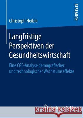 Langfristige Perspektiven Der Gesundheitswirtschaft: Eine Cge-Analyse Demografischer Und Technologischer Wachstumseffekte Heible, Christoph 9783658097653 Springer Gabler