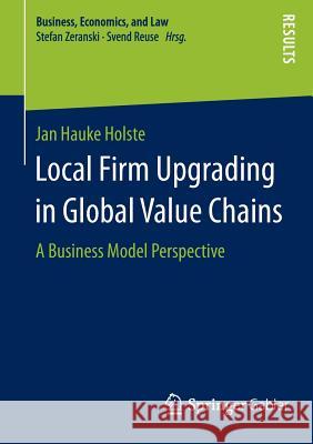 Local Firm Upgrading in Global Value Chains: A Business Model Perspective Holste, Jan Hauke 9783658097677 Springer Gabler