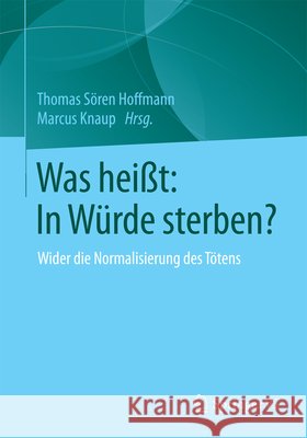 Was Heißt: In Würde Sterben?: Wider Die Normalisierung Des Tötens Hoffmann, Thomas Sören 9783658097769 Springer vs