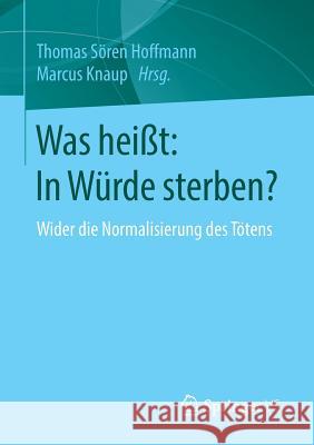 Was Heißt: In Würde Sterben?: Wider Die Normalisierung Des Tötens Hoffmann, Thomas Sören 9783658097769 Springer vs