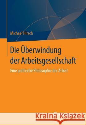 Die Überwindung Der Arbeitsgesellschaft: Eine Politische Philosophie Der Arbeit Hirsch, Michael 9783658099305