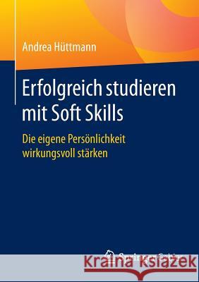 Erfolgreich Studieren Mit Soft Skills: Die Eigene Persönlichkeit Wirkungsvoll Stärken Hüttmann, Andrea 9783658099695 Springer Gabler