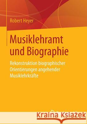 Musiklehramt Und Biographie: Rekonstruktion Biographischer Orientierungen Angehender Musiklehrkräfte Heyer, Robert 9783658100100