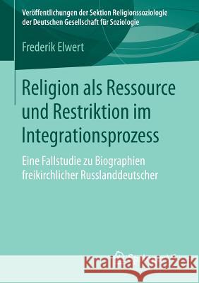 Religion ALS Ressource Und Restriktion Im Integrationsprozess: Eine Fallstudie Zu Biographien Freikirchlicher Russlanddeutscher Elwert, Frederik 9783658100995 Springer vs