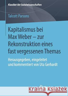 Kapitalismus Bei Max Weber - Zur Rekonstruktion Eines Fast Vergessenen Themas: Herausgegeben, Eingeleitet Und Kommentiert Von Uta Gerhardt Parsons, Talcott 9783658101107 Springer VS
