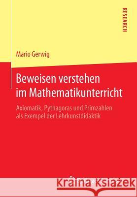 Beweisen Verstehen Im Mathematikunterricht: Axiomatik, Pythagoras Und Primzahlen ALS Exempel Der Lehrkunstdidaktik Gerwig, Mario 9783658101879 Springer Spektrum