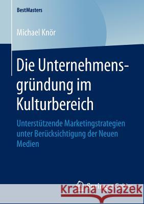 Die Unternehmensgründung Im Kulturbereich: Unterstützende Marketingstrategien Unter Berücksichtigung Der Neuen Medien Knör, Michael 9783658101916 Springer Gabler