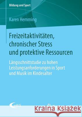 Freizeitaktivitäten, Chronischer Stress Und Protektive Ressourcen: Längsschnittstudie Zu Hohen Leistungsanforderungen in Sport Und Musik Im Kindesalte Hemming, Karen 9783658102777