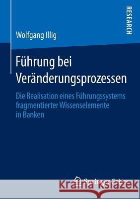 Führung Bei Veränderungsprozessen: Die Realisation Eines Führungssystems Fragmentierter Wissenselemente in Banken Illig, Wolfgang 9783658102982 Springer Gabler