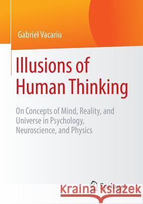 Illusions of Human Thinking: On Concepts of Mind, Reality, and Universe in Psychology, Neuroscience, and Physics Vacariu, Gabriel 9783658104436 Springer