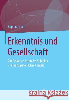 Erkenntnis Und Gesellschaft: Zur Rekonstruktion Des Subjekts in Emanzipatorischer Absicht Beer, Raphael 9783658104467 Springer vs