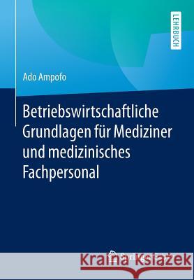 Betriebswirtschaftliche Grundlagen Für Mediziner Und Medizinisches Fachpersonal Ampofo, Ado 9783658104696 Springer Gabler