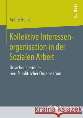 Kollektive Interessenorganisation in Der Sozialen Arbeit: Ursachen Geringer Berufspolitischer Organisation Heinz, André 9783658105136 Springer vs