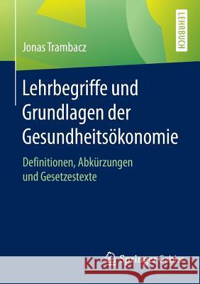 Lehrbegriffe Und Grundlagen Der Gesundheitsökonomie: Definitionen, Abkürzungen Und Gesetzestexte Trambacz, Jonas 9783658105709 Springer Gabler