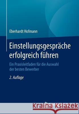 Einstellungsgespräche Erfolgreich Führen: Ein Praxisleitfaden Für Die Auswahl Der Besten Bewerber Hofmann, Eberhardt 9783658106003