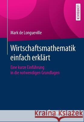 Wirtschaftsmathematik Einfach Erklärt: Eine Kurze Einführung in Die Notwendigen Grundlagen De Longueville, Mark 9783658106027 Springer Gabler