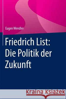 Friedrich List: Die Politik Der Zukunft Wendler, Eugen 9783658106287 Springer Gabler