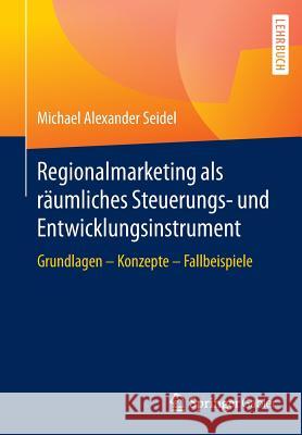 Regionalmarketing ALS Räumliches Steuerungs- Und Entwicklungsinstrument: Grundlagen - Konzepte - Fallbeispiele Seidel, Michael Alexander 9783658106720 Springer Gabler