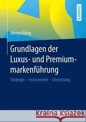 Grundlagen Der Luxus- Und Premiummarkenführung: Strategie - Instrumente - Umsetzung König, Verena 9783658107451 Springer Gabler