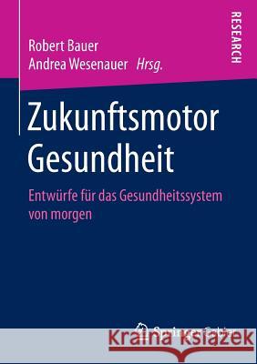 Zukunftsmotor Gesundheit: Entwürfe Für Das Gesundheitssystem Von Morgen Bauer, Robert 9783658107826 Springer Gabler