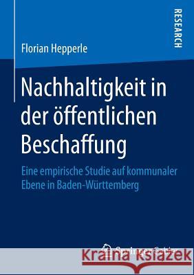 Nachhaltigkeit in Der Öffentlichen Beschaffung: Eine Empirische Studie Auf Kommunaler Ebene in Baden-Württemberg Hepperle, Florian 9783658108199