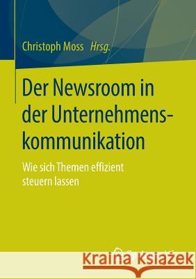 Der Newsroom in Der Unternehmenskommunikation: Wie Sich Themen Effizient Steuern Lassen Moss, Christoph 9783658108533 Springer vs