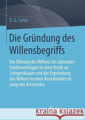 Die Gründung Des Willensbegriffs: Die Klärung Des Willens ALS Rationales Strebevermögen in Einer Kritik an Schopenhauer Und Die Ergründung Des Willens Carus, D. G. 9783658110031 Springer vs