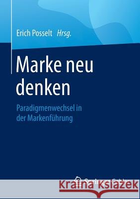 Marke Neu Denken: Paradigmenwechsel in Der Markenführung Posselt, Erich 9783658110949