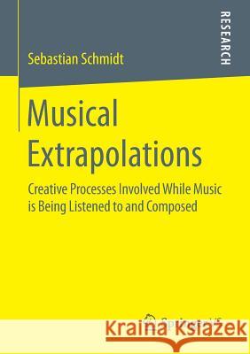 Musical Extrapolations: Creative Processes Involved While Music Is Being Listened to and Composed Schmidt, Sebastian 9783658111243