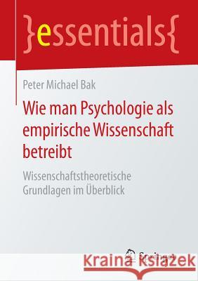 Wie Man Psychologie ALS Empirische Wissenschaft Betreibt: Wissenschaftstheoretische Grundlagen Im Überblick Bak, Peter Michael 9783658111298 Springer