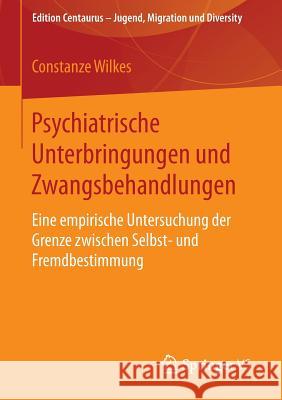 Psychiatrische Unterbringungen Und Zwangsbehandlungen: Eine Empirische Untersuchung Der Grenze Zwischen Selbst- Und Fremdbestimmung Wilkes, Constanze 9783658111434 Springer vs