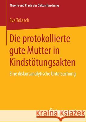 Die Protokollierte Gute Mutter in Kindstötungsakten: Eine Diskursanalytische Untersuchung Tolasch, Eva 9783658112875 Springer vs