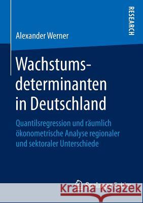 Wachstumsdeterminanten in Deutschland: Quantilsregression Und Räumlich Ökonometrische Analyse Regionaler Und Sektoraler Unterschiede Werner, Alexander 9783658113254 Springer Gabler