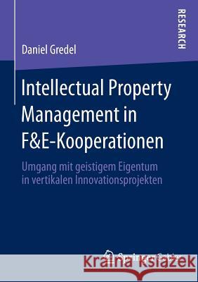 Intellectual Property Management in F&e-Kooperationen: Umgang Mit Geistigem Eigentum in Vertikalen Innovationsprojekten Gredel, Daniel 9783658113315 Springer Gabler