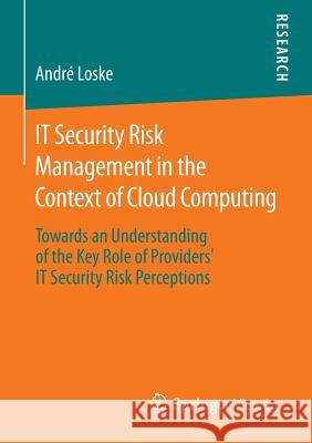 It Security Risk Management in the Context of Cloud Computing: Towards an Understanding of the Key Role of Providers' It Security Risk Perceptions Loske, André 9783658113391 Springer Vieweg