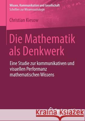 Die Mathematik ALS Denkwerk: Eine Studie Zur Kommunikativen Und Visuellen Performanz Mathematischen Wissens Kiesow, Christian 9783658114091 Springer vs