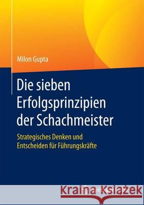 Die Sieben Erfolgsprinzipien Der Schachmeister: Strategisches Denken Und Entscheiden Für Führungskräfte Gupta, Milon 9783658114510 Springer Gabler