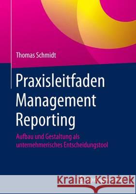 Praxisleitfaden Management Reporting: Aufbau Und Gestaltung ALS Unternehmerisches Entscheidungstool Schmidt, Thomas 9783658115647 Springer