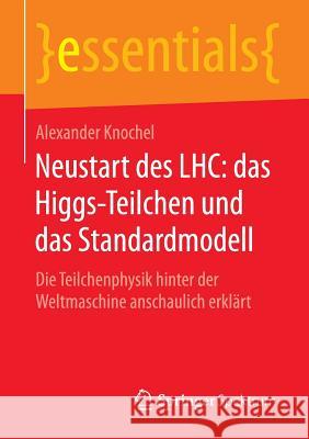 Neustart Des Lhc: Das Higgs-Teilchen Und Das Standardmodell: Die Teilchenphysik Hinter Der Weltmaschine Anschaulich Erklärt Alexander Knochel 9783658116262 Springer Spektrum