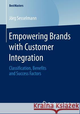 Empowering Brands with Customer Integration: Classification, Benefits and Success Factors Sesselmann, Jörg 9783658116385 Springer Gabler