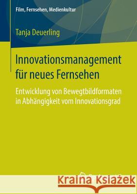 Innovationsmanagement Für Neues Fernsehen: Entwicklung Von Bewegtbildformaten in Abhängigkeit Vom Innovationsgrad Deuerling, Tanja 9783658116682